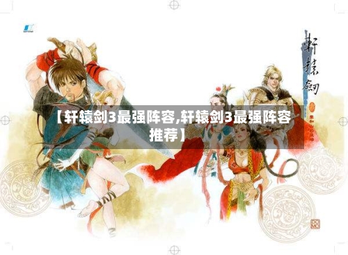【轩辕剑3最强阵容,轩辕剑3最强阵容推荐】-第3张图片