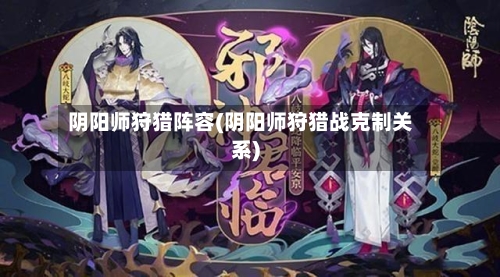 阴阳师狩猎阵容(阴阳师狩猎战克制关系)-第2张图片