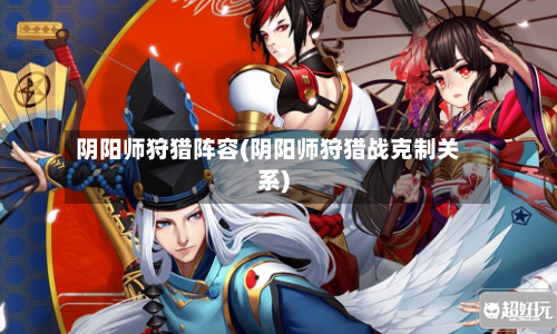 阴阳师狩猎阵容(阴阳师狩猎战克制关系)