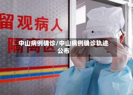 中山病例确诊/中山病例确诊轨迹公布