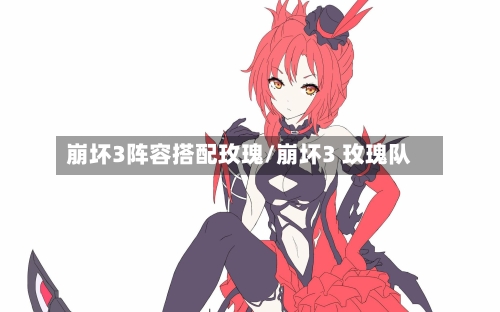 崩坏3阵容搭配玫瑰/崩坏3 玫瑰队