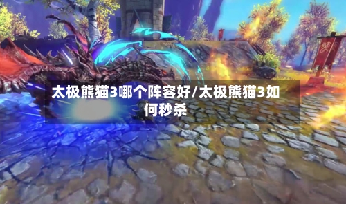 太极熊猫3哪个阵容好/太极熊猫3如何秒杀-第2张图片