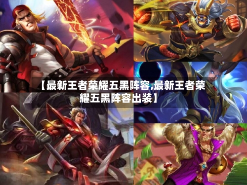 【最新王者荣耀五黑阵容,最新王者荣耀五黑阵容出装】-第3张图片