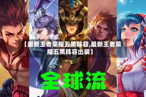 【最新王者荣耀五黑阵容,最新王者荣耀五黑阵容出装】