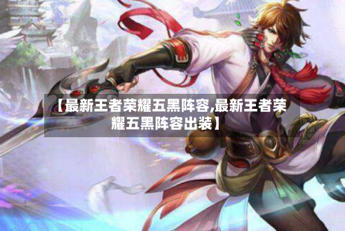 【最新王者荣耀五黑阵容,最新王者荣耀五黑阵容出装】-第2张图片