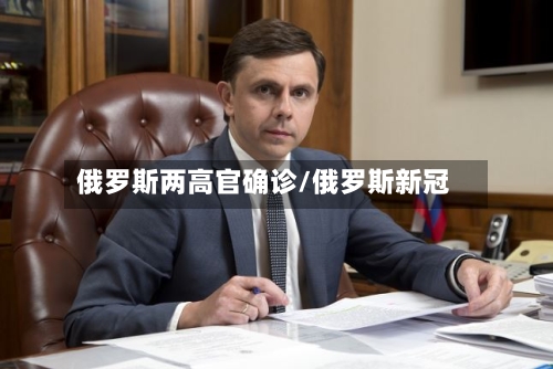 俄罗斯两高官确诊/俄罗斯新冠