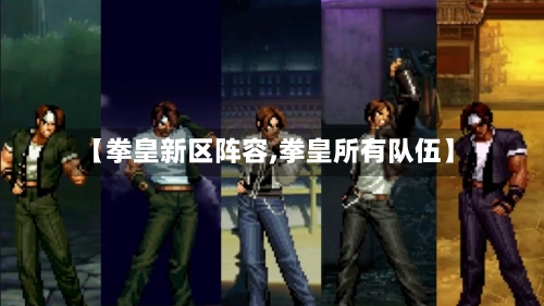 【拳皇新区阵容,拳皇所有队伍】-第2张图片