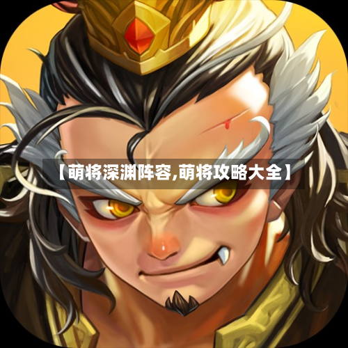 【萌将深渊阵容,萌将攻略大全】