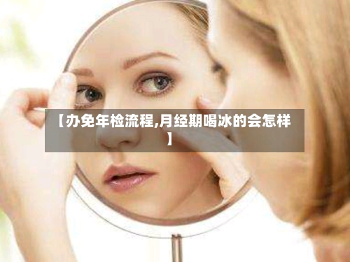 【办免年检流程,月经期喝冰的会怎样】-第3张图片