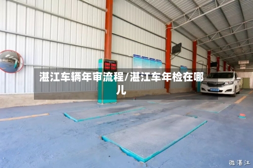 湛江车辆年审流程/湛江车年检在哪儿-第2张图片