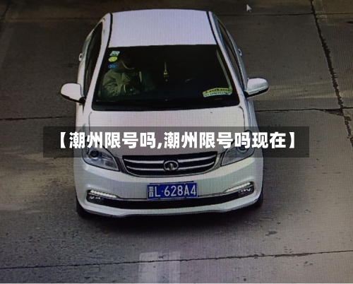 【潮州限号吗,潮州限号吗现在】-第2张图片