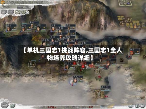 【单机三国志1挑战阵容,三国志1全人物培养攻略详细】