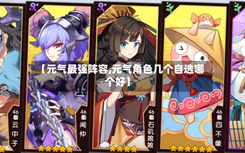 【元气最强阵容,元气角色几个自选哪个好】
