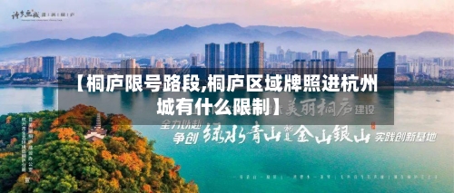 【桐庐限号路段,桐庐区域牌照进杭州城有什么限制】-第3张图片