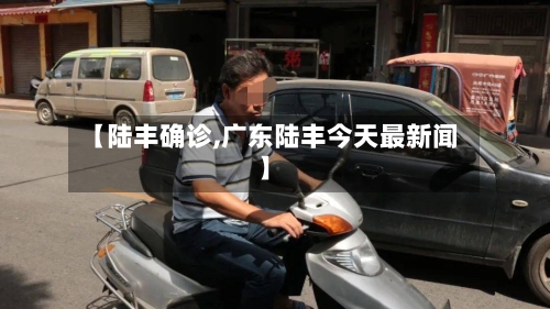 【陆丰确诊,广东陆丰今天最新闻】