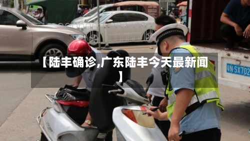 【陆丰确诊,广东陆丰今天最新闻】-第3张图片