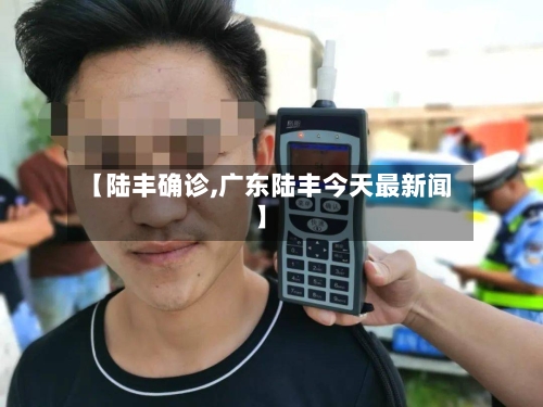 【陆丰确诊,广东陆丰今天最新闻】-第2张图片