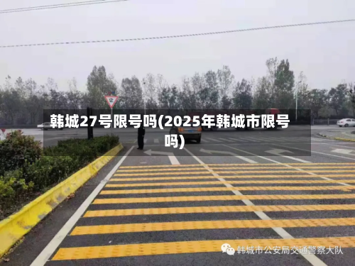 韩城27号限号吗(2025年韩城市限号吗)-第3张图片