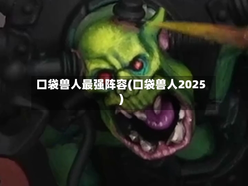 口袋兽人最强阵容(口袋兽人2025)-第2张图片