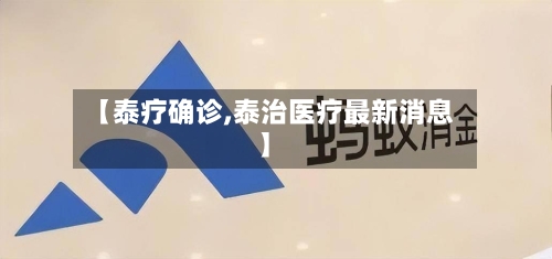 【泰疗确诊,泰治医疗最新消息】-第2张图片