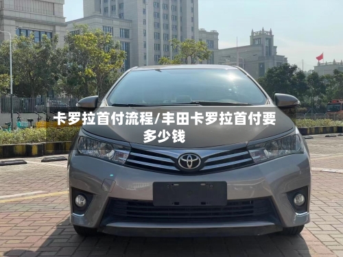 卡罗拉首付流程/丰田卡罗拉首付要多少钱