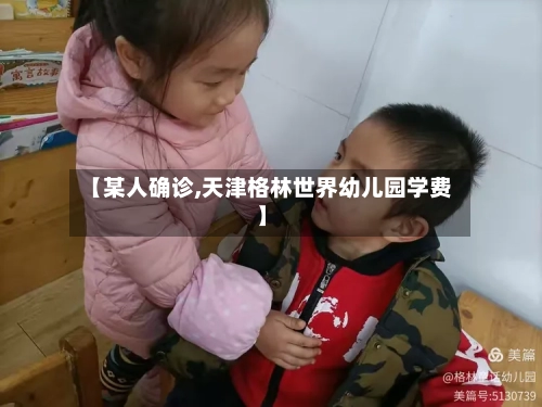 【某人确诊,天津格林世界幼儿园学费】-第2张图片