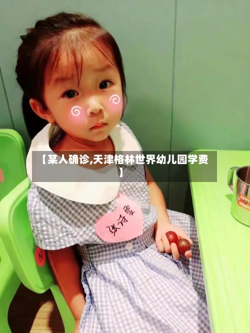 【某人确诊,天津格林世界幼儿园学费】