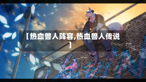 【热血兽人阵容,热血兽人传说】-第2张图片