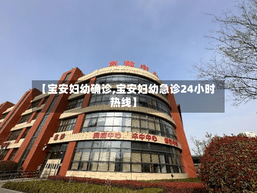 【宝安妇幼确诊,宝安妇幼急诊24小时热线】