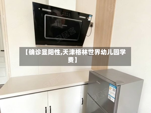 【确诊显阳性,天津格林世界幼儿园学费】