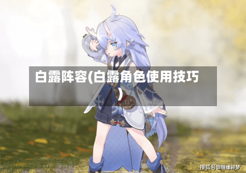白露阵容(白露角色使用技巧)-第3张图片