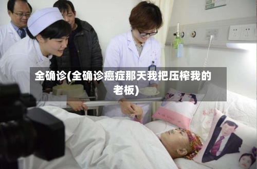全确诊(全确诊癌症那天我把压榨我的老板)-第2张图片
