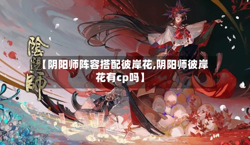 【阴阳师阵容搭配彼岸花,阴阳师彼岸花有cp吗】-第2张图片