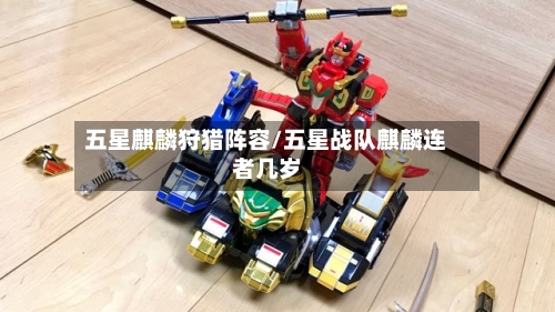 五星麒麟狩猎阵容/五星战队麒麟连者几岁-第2张图片