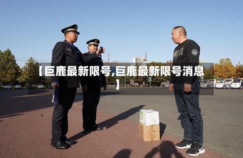 【巨鹿最新限号,巨鹿最新限号消息】-第2张图片