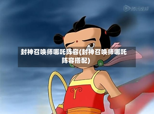 封神召唤师哪吒阵容(封神召唤师哪吒阵容搭配)