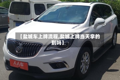 【盐城车上牌流程,盐城上牌当天拿的到吗】-第3张图片