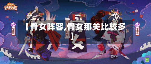 【骨女阵容,骨女那关比较多】