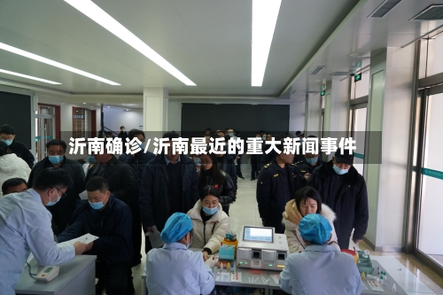 沂南确诊/沂南最近的重大新闻事件-第2张图片
