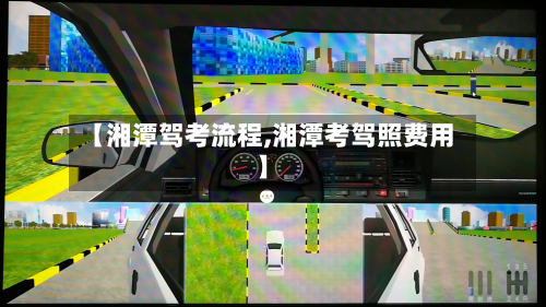 【湘潭驾考流程,湘潭考驾照费用】