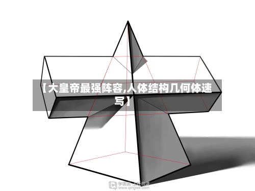 【大皇帝最强阵容,人体结构几何体速写】