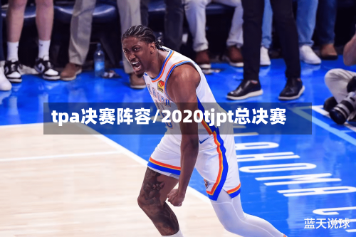 tpa决赛阵容/2020tjpt总决赛