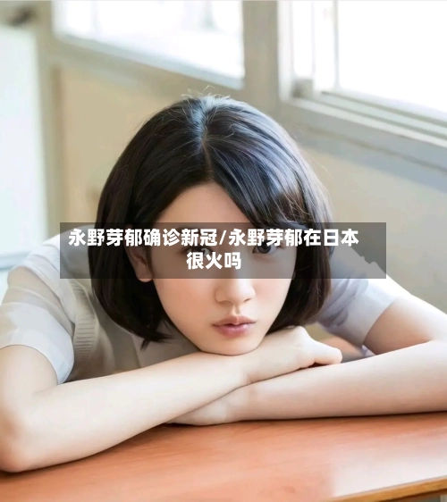 永野芽郁确诊新冠/永野芽郁在日本很火吗