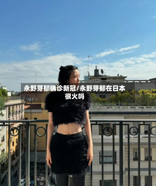 永野芽郁确诊新冠/永野芽郁在日本很火吗-第3张图片