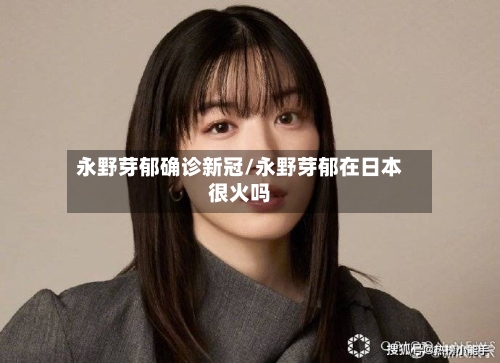 永野芽郁确诊新冠/永野芽郁在日本很火吗-第2张图片