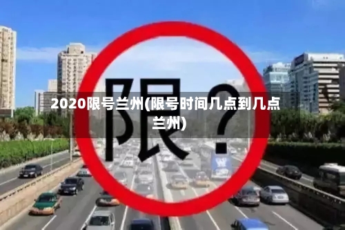 2020限号兰州(限号时间几点到几点兰州)-第3张图片