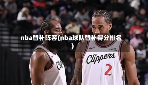 nba替补阵容(nba球队替补得分排名)