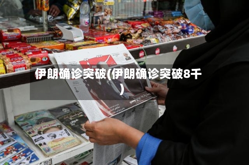 伊朗确诊突破(伊朗确诊突破8千)