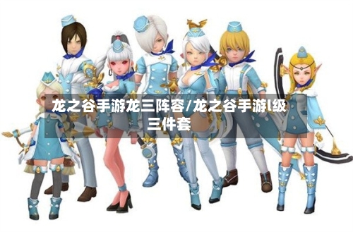 龙之谷手游龙三阵容/龙之谷手游l级三件套-第3张图片