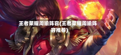 王者荣耀周瑜阵容(王者荣耀周瑜阵容推荐)